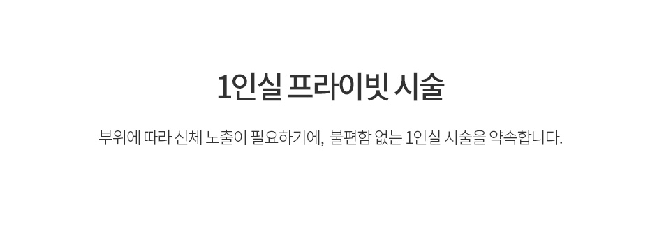 부위에 따라 신체 노출이 필요하기에,  불편함 없는 1인실 시술을 약속합니다.